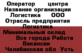 Оператор Call-центра › Название организации ­ Логистика365, ООО › Отрасль предприятия ­ Логистика › Минимальный оклад ­ 25 000 - Все города Работа » Вакансии   . Челябинская обл.,Усть-Катав г.